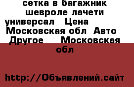 сетка в багажник шевроле лачети-универсал › Цена ­ 1 000 - Московская обл. Авто » Другое   . Московская обл.